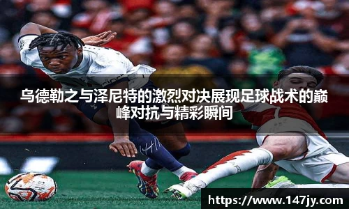 乌德勒之与泽尼特的激烈对决展现足球战术的巅峰对抗与精彩瞬间