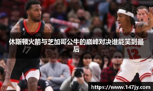 休斯顿火箭与芝加哥公牛的巅峰对决谁能笑到最后
