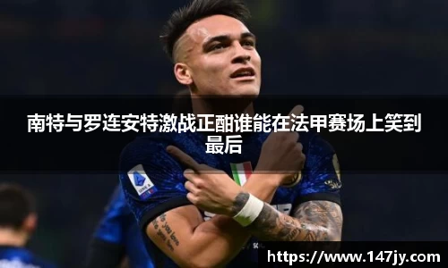 南特与罗连安特激战正酣谁能在法甲赛场上笑到最后