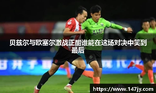 贝兹尔与欧塞尔激战正酣谁能在这场对决中笑到最后