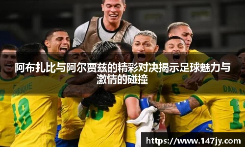 阿布扎比与阿尔贾兹的精彩对决揭示足球魅力与激情的碰撞