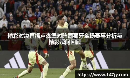 精彩对决直播卢森堡对阵葡萄牙全场赛事分析与精彩瞬间回顾